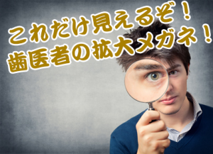 これだけ見えるぞ!歯医者の拡大メガネ!!